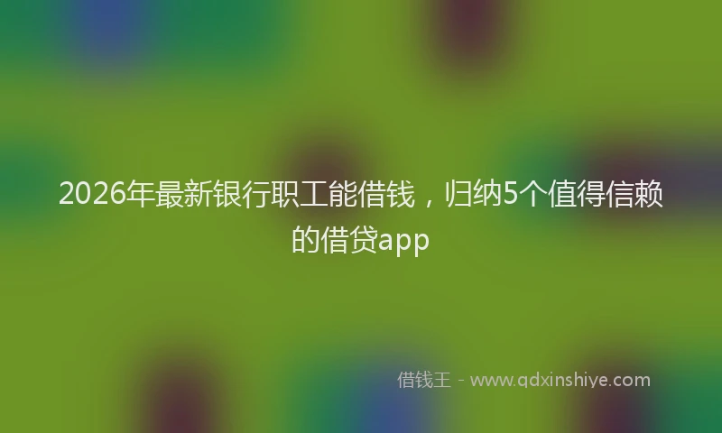 2026年最新银行职工能借钱，归纳5个值得信赖的借贷app