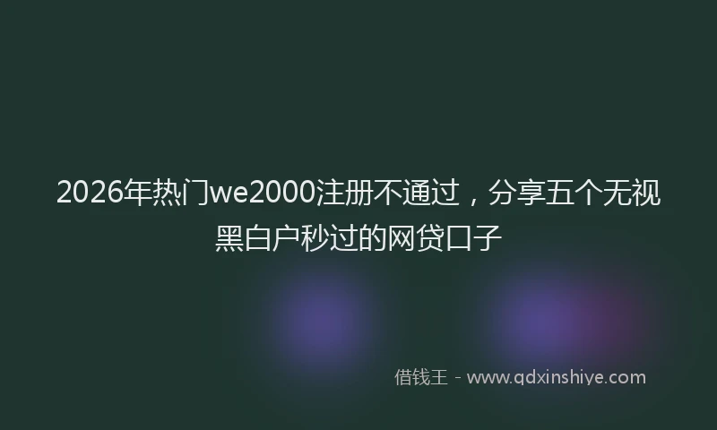 2026年热门we2000注册不通过，分享五个无视黑白户秒过的网贷口子