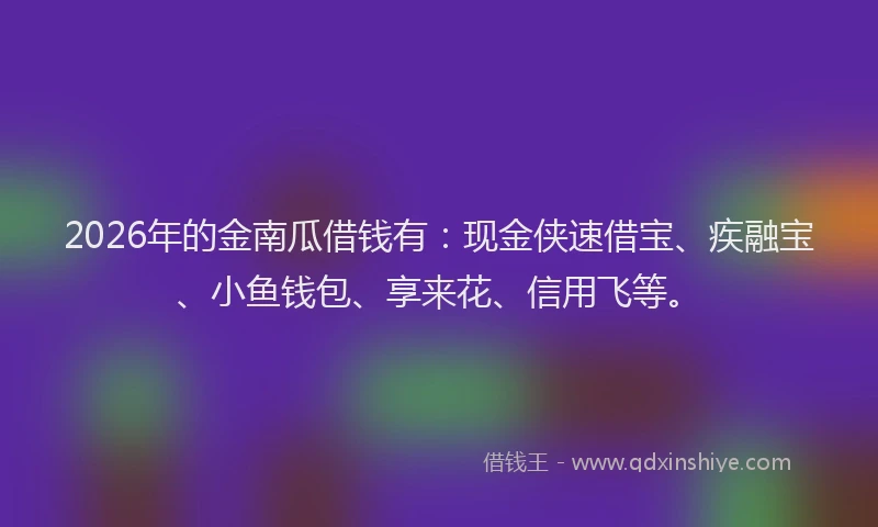 2026年的金南瓜借钱有：现金侠速借宝、疾融宝、小鱼钱包、享来花、信用飞等。