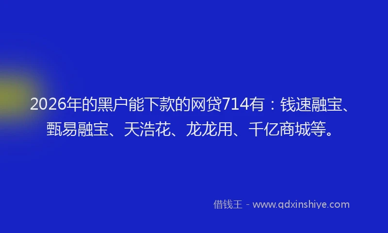 2026年的黑户能下款的网贷714有：钱速融宝、甄易融宝、天浩花、龙龙用、千亿商城等。