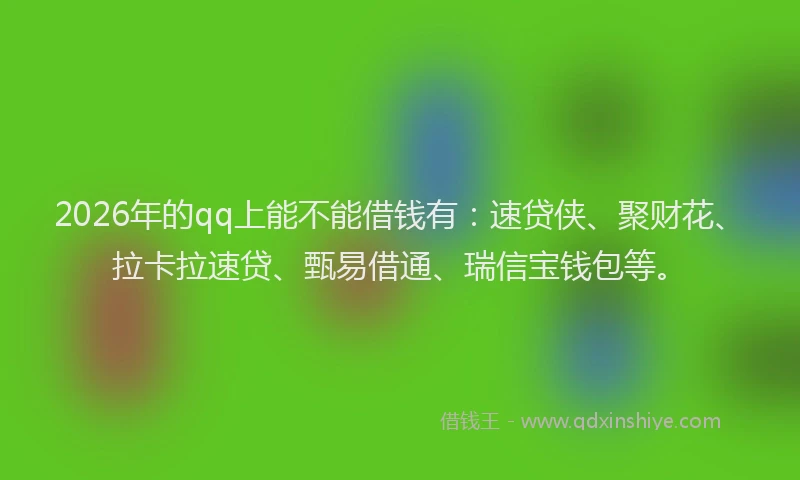 2026年的qq上能不能借钱有：速贷侠、聚财花、拉卡拉速贷、甄易借通、瑞信宝钱包等。