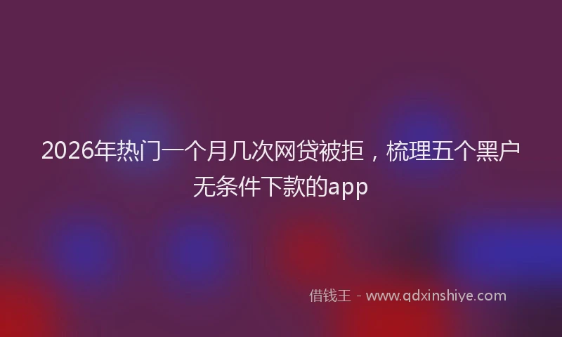 2026年热门一个月几次网贷被拒，梳理五个黑户无条件下款的app