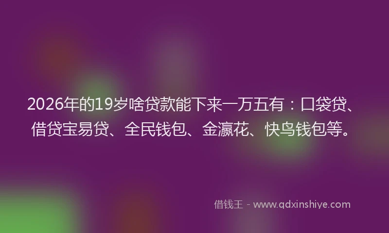 2026年的19岁啥贷款能下来一万五有：口袋贷、借贷宝易贷、全民钱包、金瀛花、快鸟钱包等。