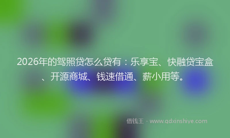2026年的驾照贷怎么贷有：乐享宝、快融贷宝盒、开源商城、钱速借通、薪小用等。