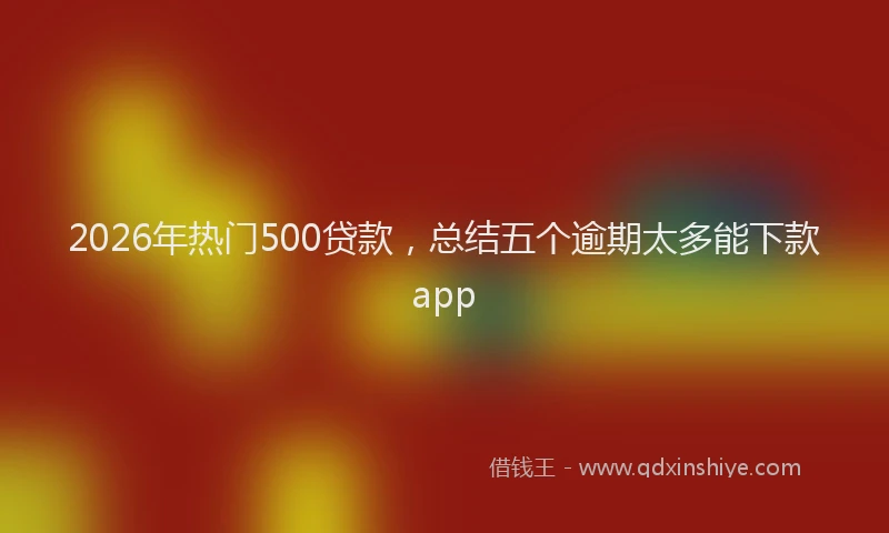 2026年热门500贷款，总结五个逾期太多能下款app