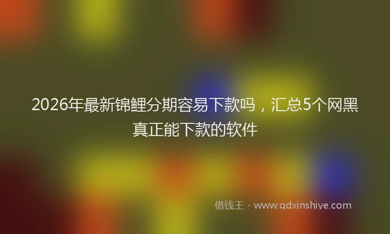 2026年最新锦鲤分期容易下款吗，汇总5个网黑真正能下款的软件