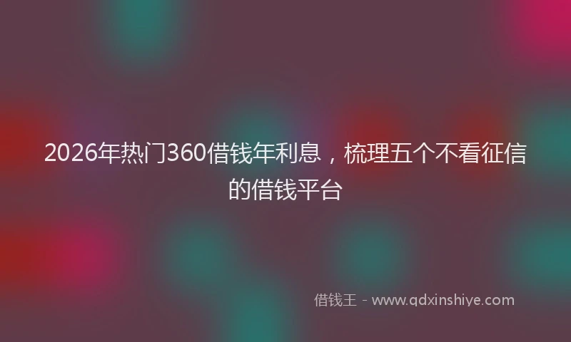 2026年热门360借钱年利息，梳理五个不看征信的借钱平台