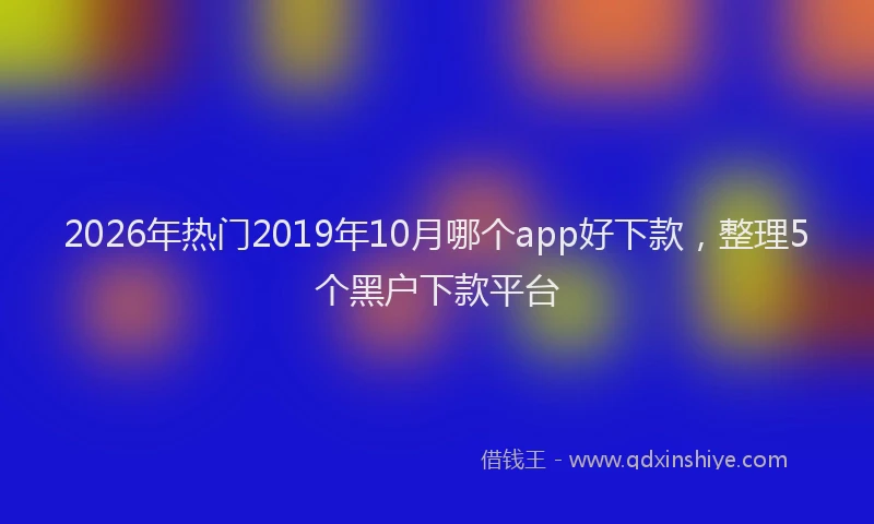 2026年热门2019年10月哪个app好下款，整理5个黑户下款平台