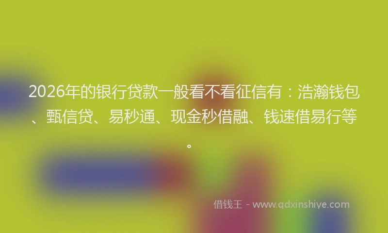 2026年的银行贷款一般看不看征信有：浩瀚钱包、甄信贷、易秒通、现金秒借融、钱速借易行等。
