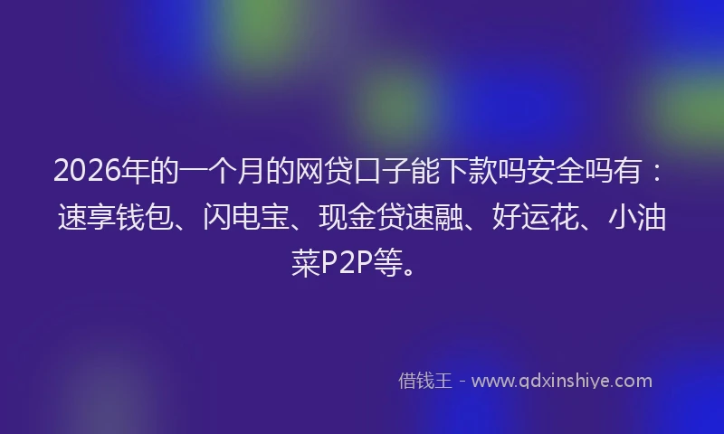 2026年的一个月的网贷口子能下款吗安全吗有：速享钱包、闪电宝、现金贷速融、好运花、小油菜P2P等。