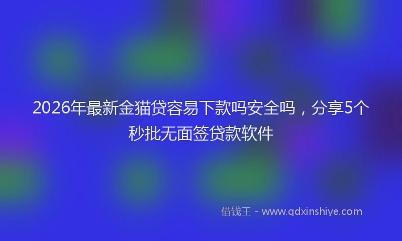 2026年最新金猫贷容易下款吗安全吗，分享5个秒批无面签贷款软件