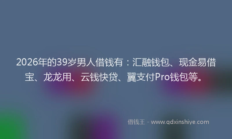 2026年的39岁男人借钱有：汇融钱包、现金易借宝、龙龙用、云钱快贷、翼支付Pro钱包等。