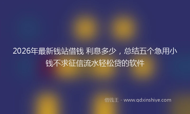2026年最新钱站借钱 利息多少，总结五个急用小钱不求征信流水轻松贷的软件