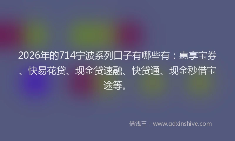 2026年的714宁波系列口子有哪些有：惠享宝券、快易花贷、现金贷速融、快贷通、现金秒借宝途等。