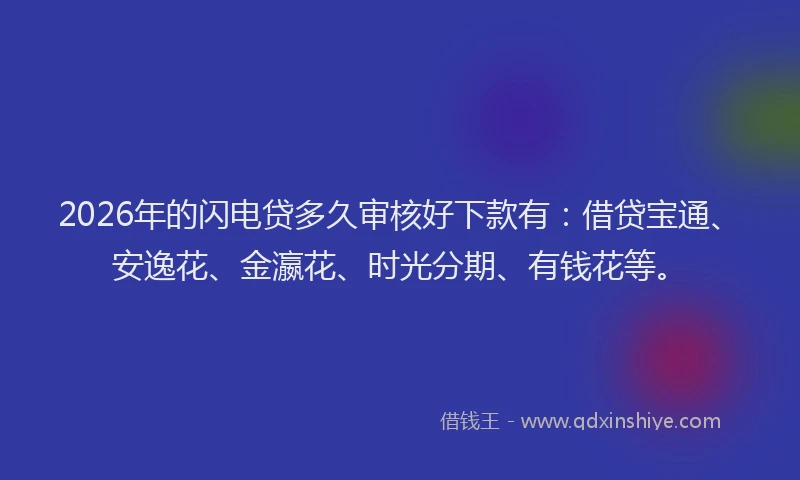 2026年的闪电贷多久审核好下款有：借贷宝通、安逸花、金瀛花、时光分期、有钱花等。