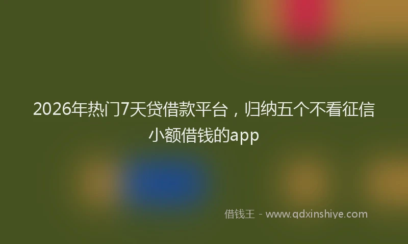 2026年热门7天贷借款平台，归纳五个不看征信小额借钱的app