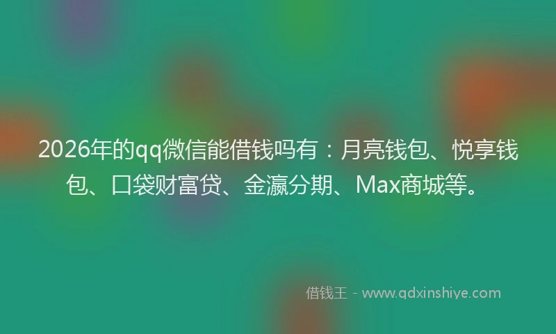 2026年的qq微信能借钱吗有：月亮钱包、悦享钱包、口袋财富贷、金瀛分期、Max商城等。