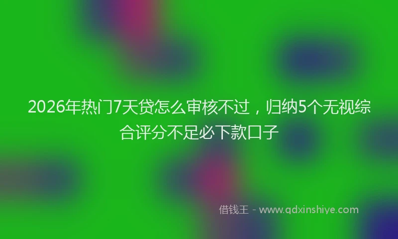 2026年热门7天贷怎么审核不过，归纳5个无视综合评分不足必下款口子