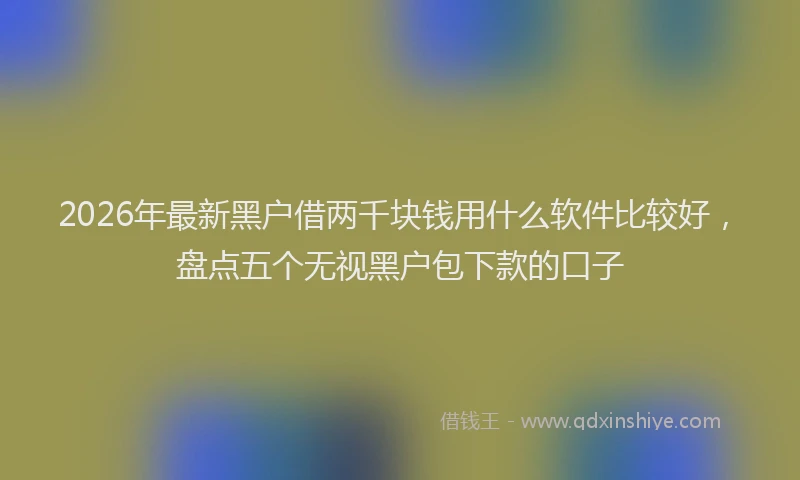 2026年最新黑户借两千块钱用什么软件比较好，盘点五个无视黑户包下款的口子