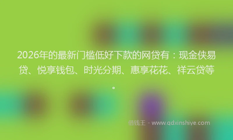 2026年的最新门槛低好下款的网贷有：现金侠易贷、悦享钱包、时光分期、惠享花花、祥云贷等。