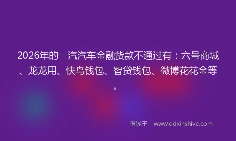 2026年的一汽汽车金融货款不通过有：六号商城、龙龙用、快鸟钱包、智贷钱包、微博花花金等。