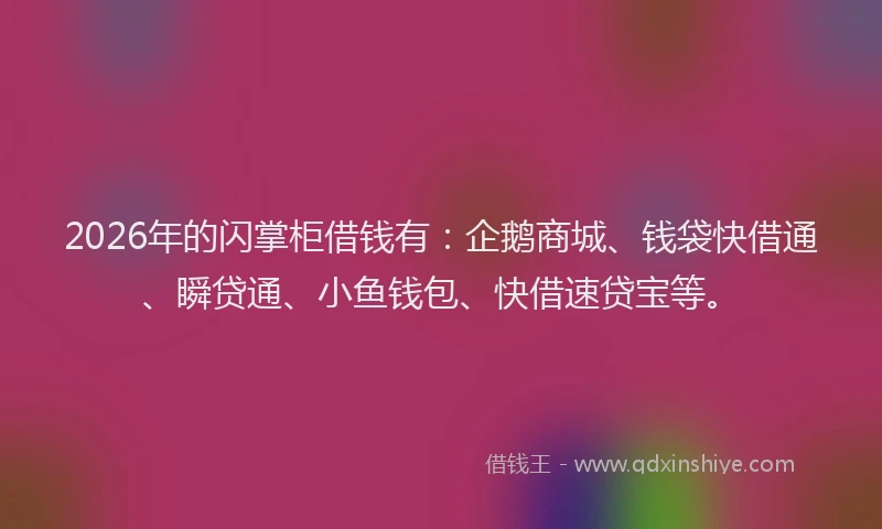 2026年的闪掌柜借钱有：企鹅商城、钱袋快借通、瞬贷通、小鱼钱包、快借速贷宝等。