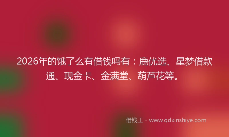 2026年的饿了么有借钱吗有：鹿优选、星梦借款通、现金卡、金满堂、葫芦花等。