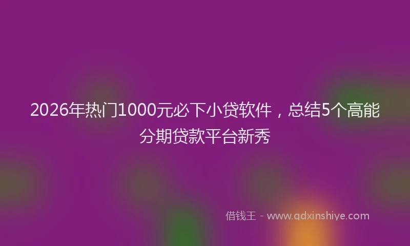 2026年热门1000元必下小贷软件，总结5个高能分期贷款平台新秀