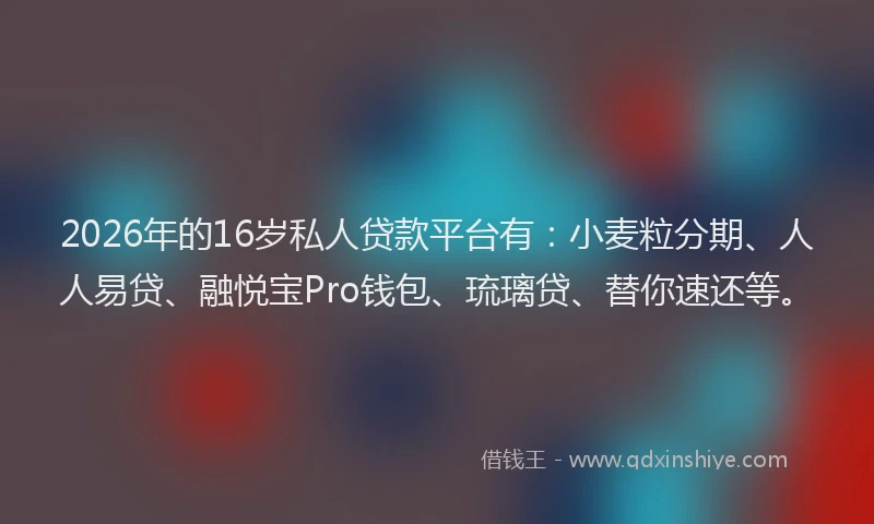 2026年的16岁私人贷款平台有：小麦粒分期、人人易贷、融悦宝Pro钱包、琉璃贷、替你速还等。