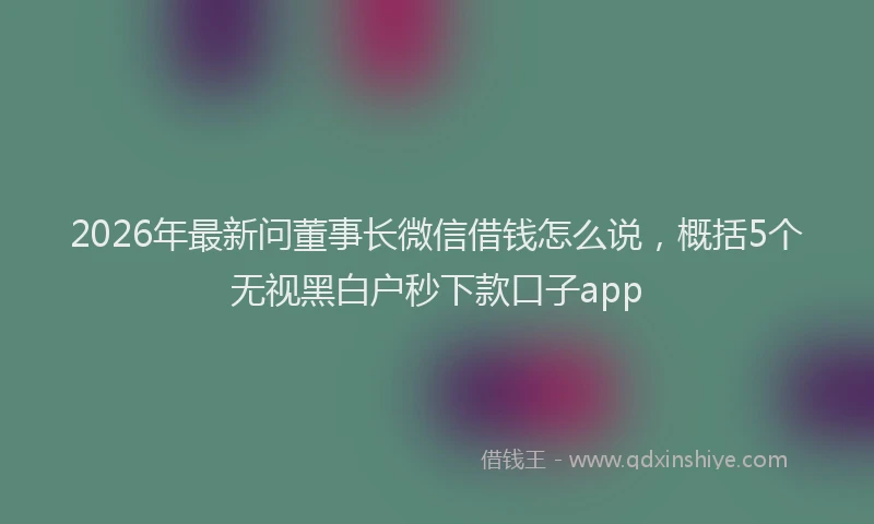2026年最新问董事长微信借钱怎么说，概括5个无视黑白户秒下款口子app