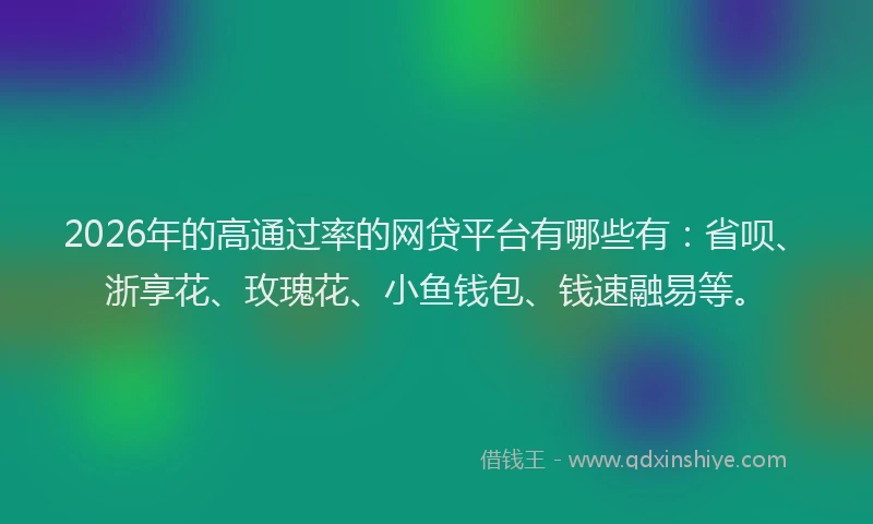 2026年的高通过率的网贷平台有哪些有：省呗、浙享花、玫瑰花、小鱼钱包、钱速融易等。