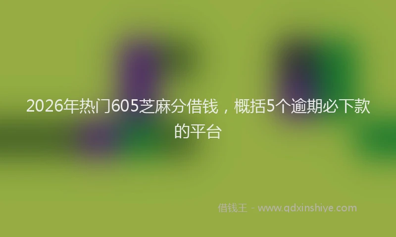 2026年热门605芝麻分借钱，概括5个逾期必下款的平台