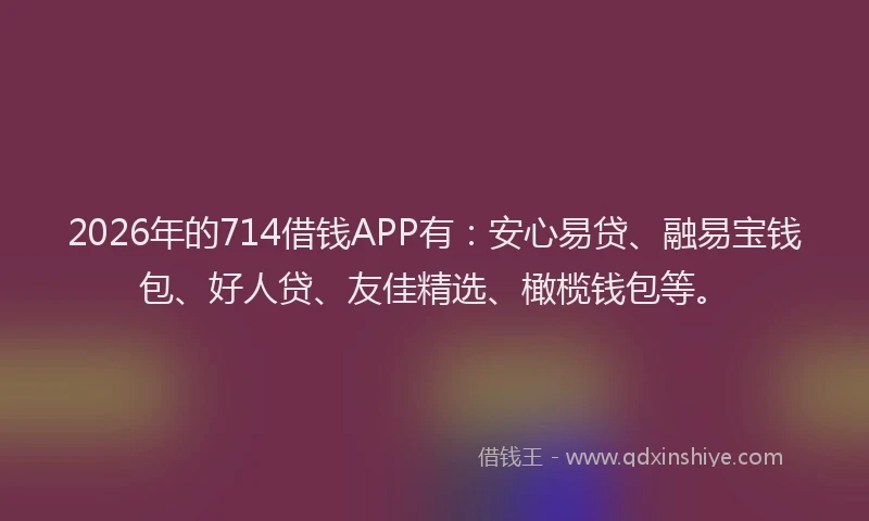 2026年的714借钱APP有：安心易贷、融易宝钱包、好人贷、友佳精选、橄榄钱包等。