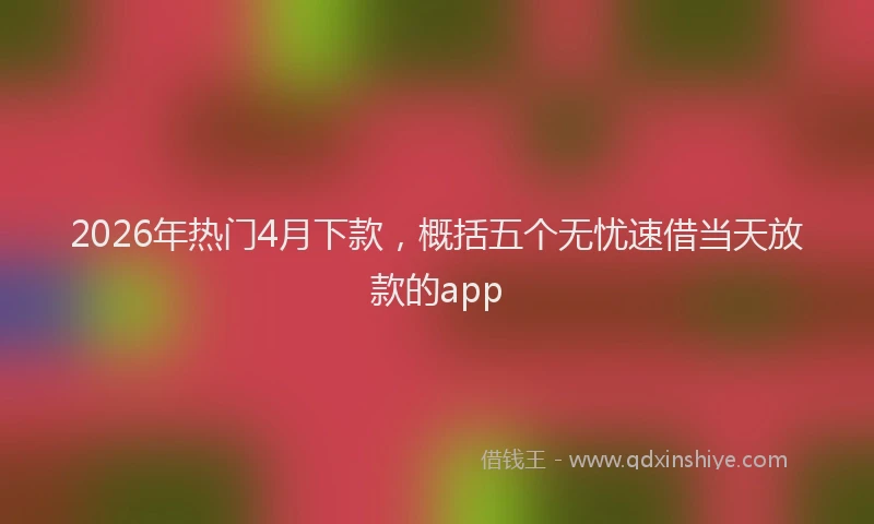 2026年热门4月下款，概括五个无忧速借当天放款的app