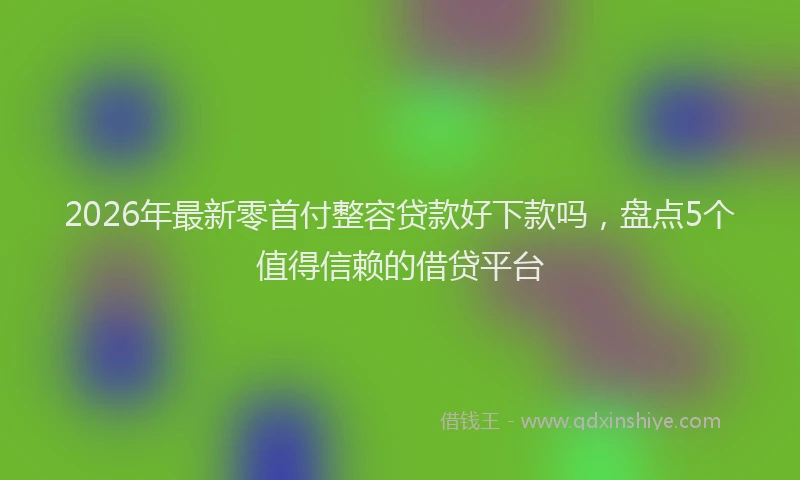 2026年最新零首付整容贷款好下款吗，盘点5个值得信赖的借贷平台