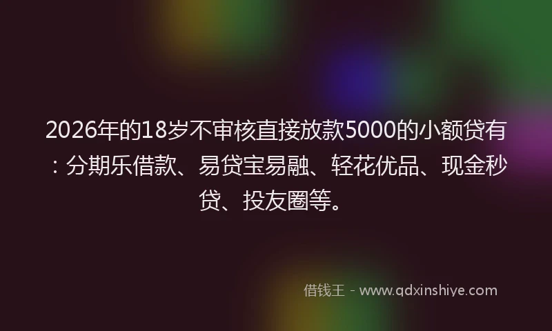 2026年的18岁不审核直接放款5000的小额贷有：分期乐借款、易贷宝易融、轻花优品、现金秒贷、投友圈等。