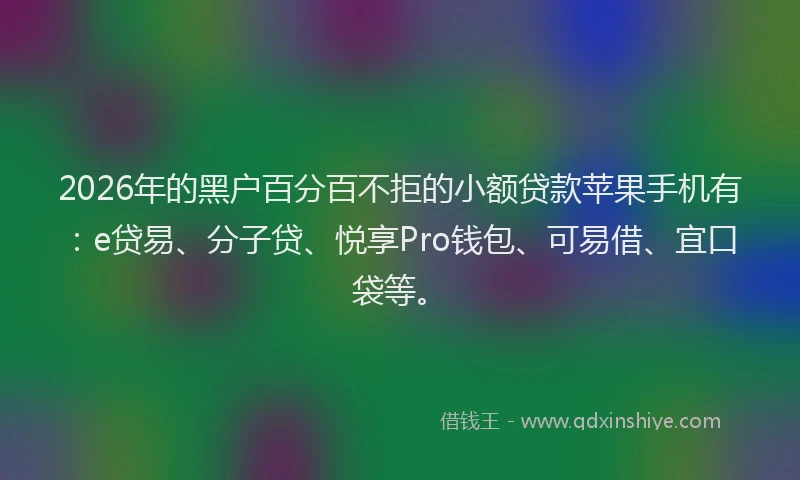 2026年的黑户百分百不拒的小额贷款苹果手机有：e贷易、分子贷、悦享Pro钱包、可易借、宜口袋等。