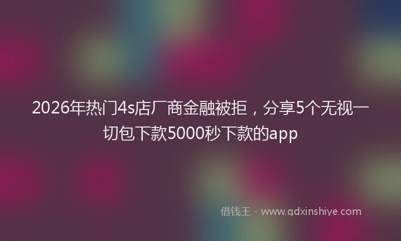 2026年热门4s店厂商金融被拒，分享5个无视一切包下款5000秒下款的app