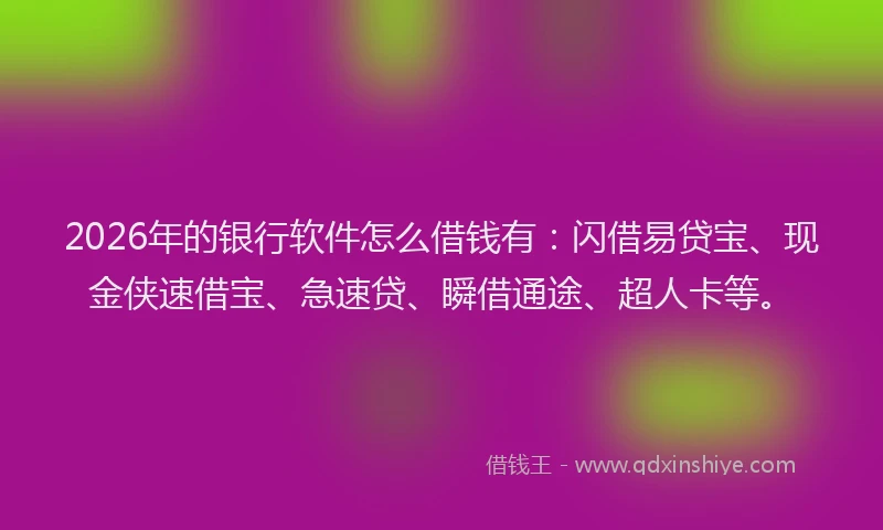 2026年的银行软件怎么借钱有：闪借易贷宝、现金侠速借宝、急速贷、瞬借通途、超人卡等。