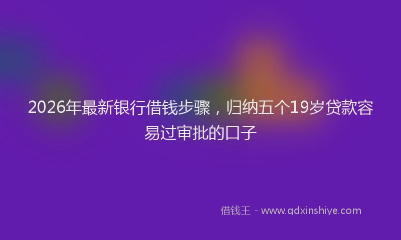 2026年最新银行借钱步骤，归纳五个19岁贷款容易过审批的口子
