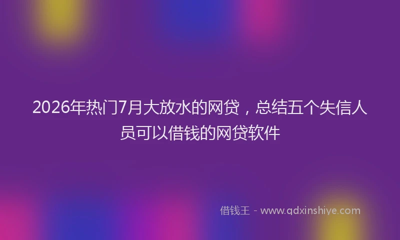 2026年热门7月大放水的网贷，总结五个失信人员可以借钱的网贷软件