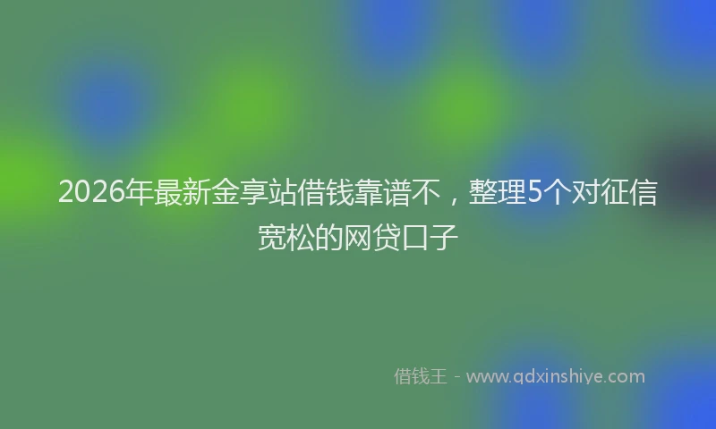 2026年最新金享站借钱靠谱不，整理5个对征信宽松的网贷口子