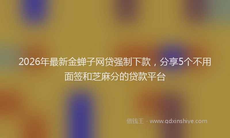 2026年最新金蝉子网贷强制下款，分享5个不用面签和芝麻分的贷款平台