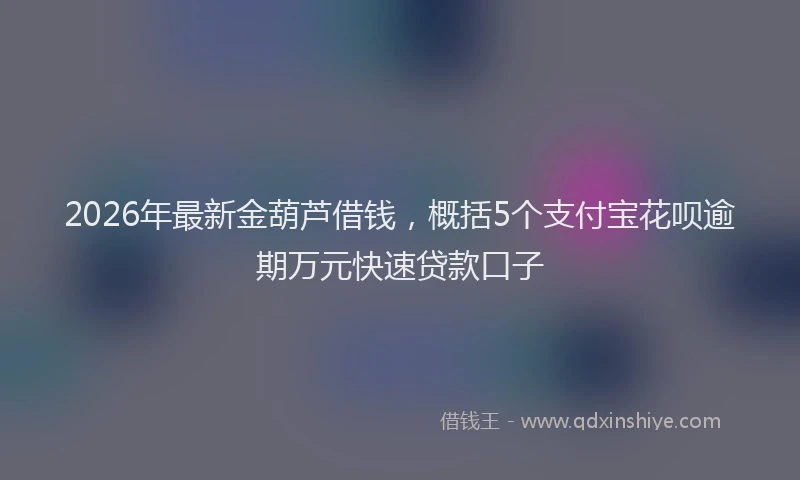2026年最新金葫芦借钱，概括5个支付宝花呗逾期万元快速贷款口子