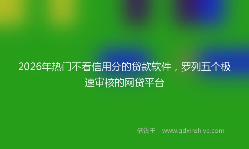 2026年热门不看信用分的贷款软件，罗列五个极速审核的网贷平台