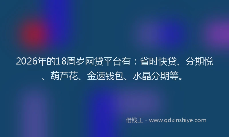 2026年的18周岁网贷平台有：省时快贷、分期悦、葫芦花、金速钱包、水晶分期等。