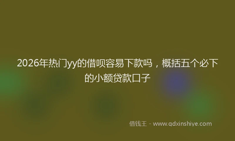 2026年热门yy的借呗容易下款吗，概括五个必下的小额贷款口子