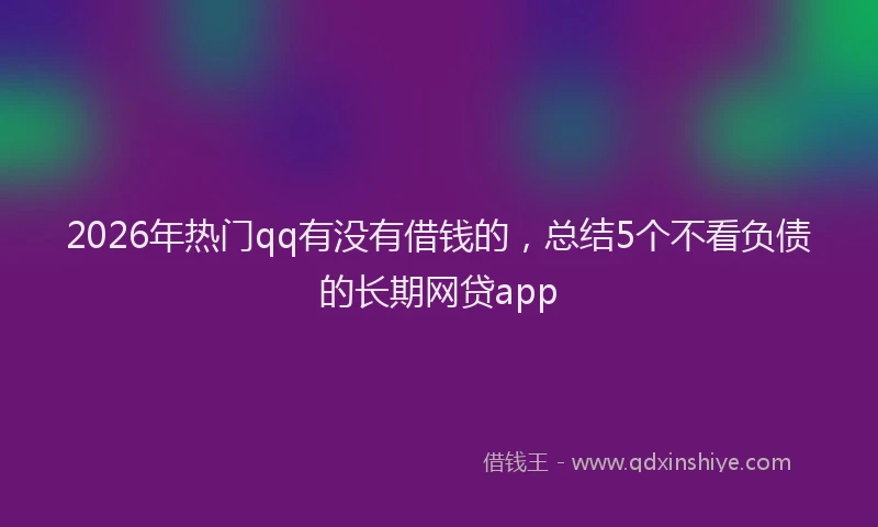 2026年热门qq有没有借钱的，总结5个不看负债的长期网贷app