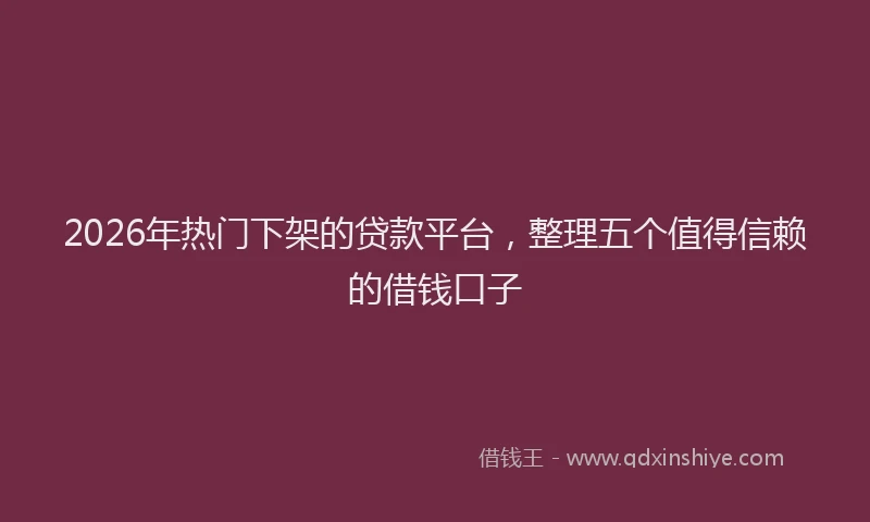 2026年热门下架的贷款平台，整理五个值得信赖的借钱口子