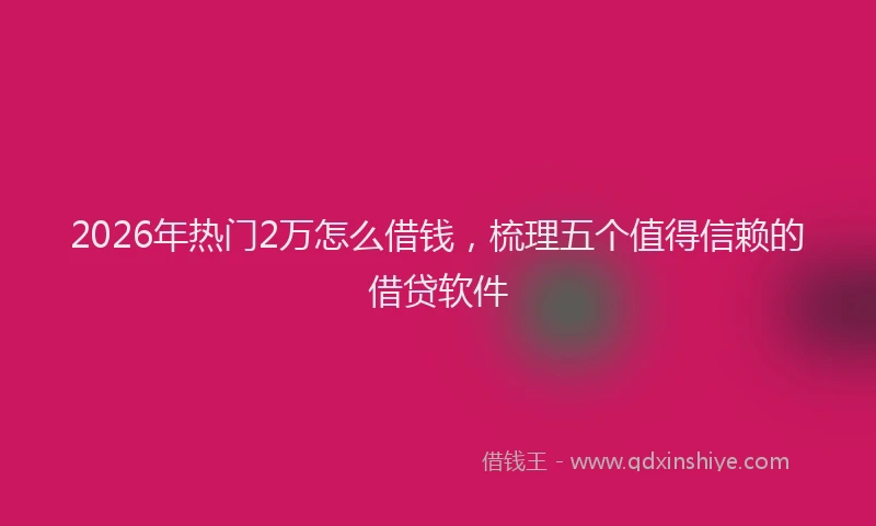 2026年热门2万怎么借钱，梳理五个值得信赖的借贷软件